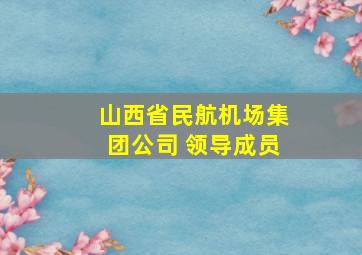 山西省民航机场集团公司 领导成员